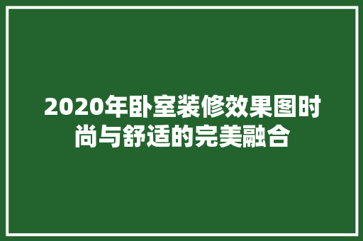 2020年卧室装修效果图时尚与舒适的完美融合