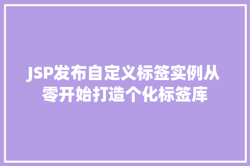 JSP发布自定义标签实例从零开始打造个化标签库