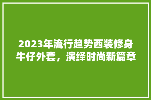 2023年流行趋势西装修身牛仔外套，演绎时尚新篇章
