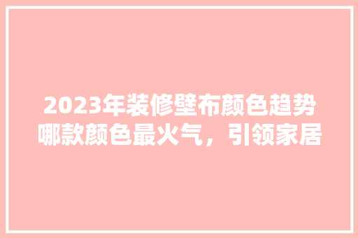 2023年装修壁布颜色趋势哪款颜色最火气，引领家居潮流  第1张