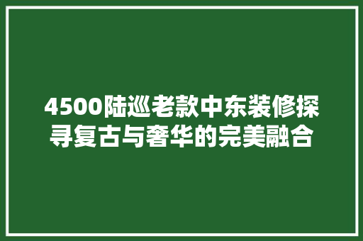 4500陆巡老款中东装修探寻复古与奢华的完美融合  第1张