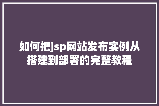 如何把jsp网站发布实例从搭建到部署的完整教程