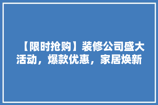 【限时抢购】装修公司盛大活动，爆款优惠，家居焕新从“家”开始！