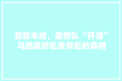 首款未结，装修队“开溜”马路装修乱象背后的真相  第1张