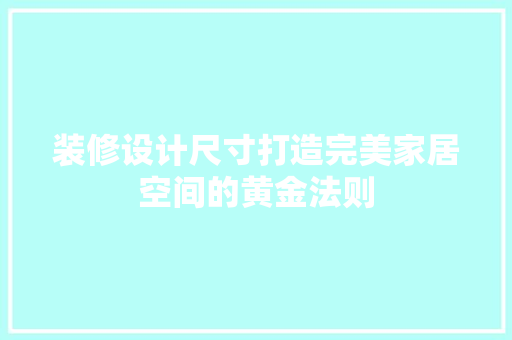 装修设计尺寸打造完美家居空间的黄金法则