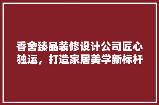 香舍臻品装修设计公司匠心独运，打造家居美学新标杆