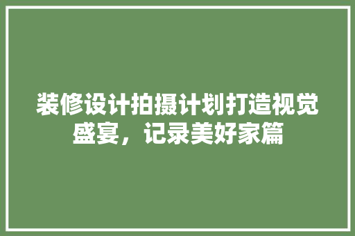 装修设计拍摄计划打造视觉盛宴，记录美好家篇