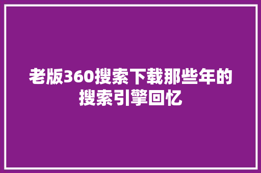 老版360搜索下载那些年的搜索引擎回忆