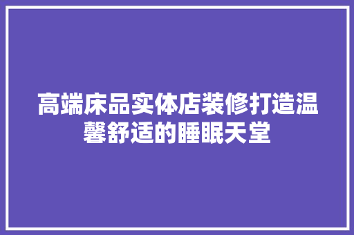高端床品实体店装修打造温馨舒适的睡眠天堂