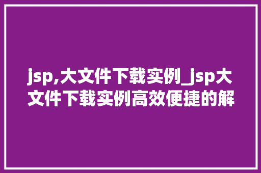 jsp,大文件下载实例_jsp大文件下载实例高效便捷的解决方法详解  第1张