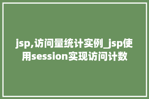 jsp,访问量统计实例_jsp使用session实现访问计数