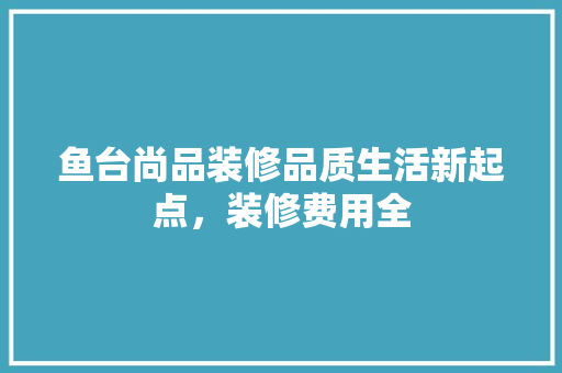 鱼台尚品装修品质生活新起点，装修费用全