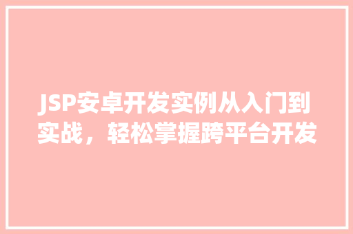 JSP安卓开发实例从入门到实战，轻松掌握跨平台开发