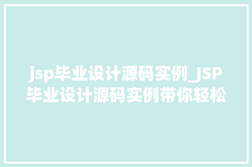 jsp毕业设计源码实例_JSP毕业设计源码实例带你轻松入门，掌握实战方法