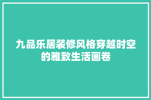 九品乐居装修风格穿越时空的雅致生活画卷