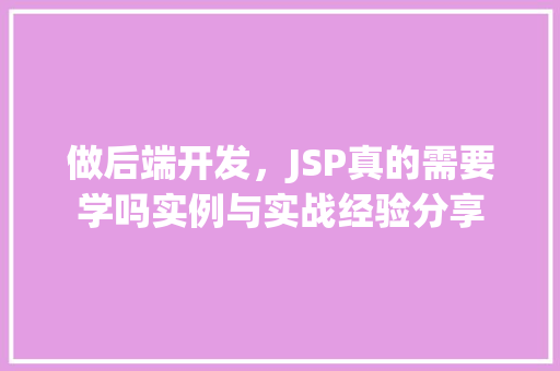 做后端开发，JSP真的需要学吗实例与实战经验分享