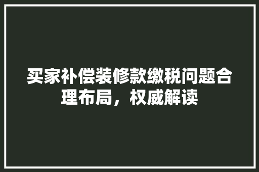 买家补偿装修款缴税问题合理布局，权威解读