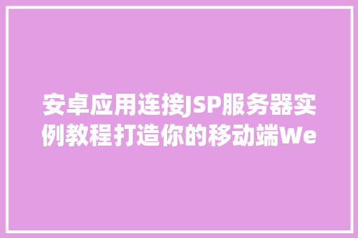 安卓应用连接JSP服务器实例教程打造你的移动端Web应用