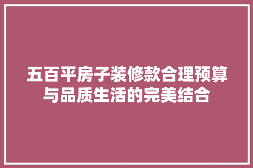 五百平房子装修款合理预算与品质生活的完美结合