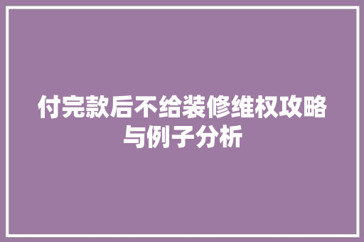 付完款后不给装修维权攻略与例子分析