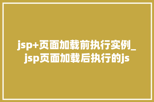 jsp+页面加载前执行实例_jsp页面加载后执行的js