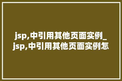 jsp,中引用其他页面实例_jsp,中引用其他页面实例怎么用 第1张 jsp,中引用其他页面实例_jsp,中引用其他页面实例怎么用 第1张