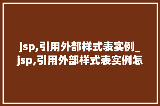jsp,引用外部样式表实例_jsp,引用外部样式表实例怎么用