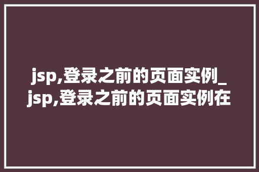 jsp,登录之前的页面实例_jsp,登录之前的页面实例在哪