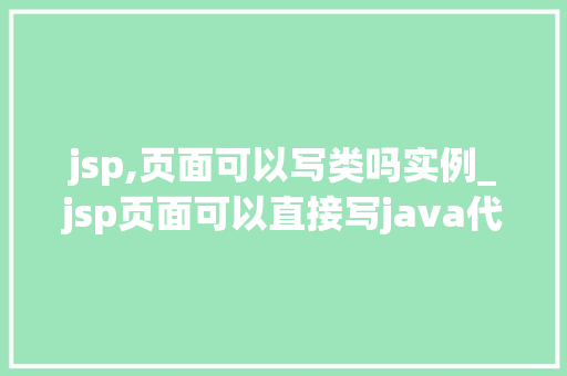 jsp,页面可以写类吗实例_jsp页面可以直接写java代码吗