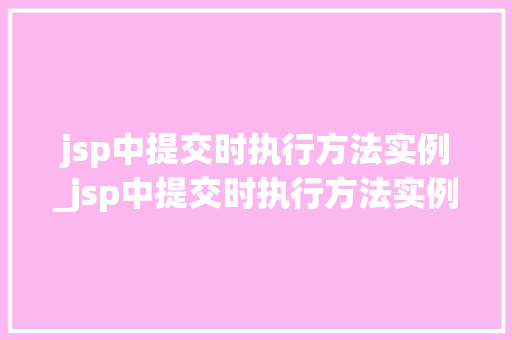 jsp中提交时执行方法实例_jsp中提交时执行方法实例有哪些
