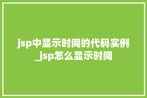 jsp中显示时间的代码实例_jsp怎么显示时间