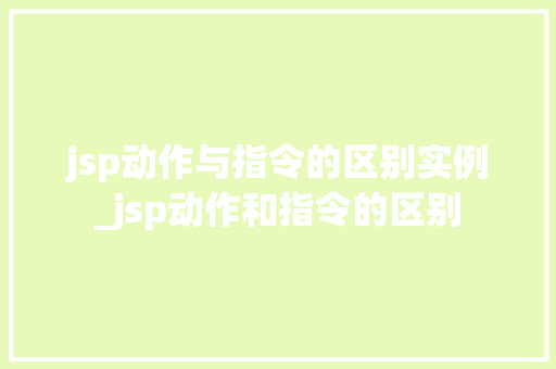 jsp动作与指令的区别实例_jsp动作和指令的区别