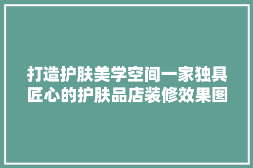 打造护肤美学空间一家独具匠心的护肤品店装修效果图
