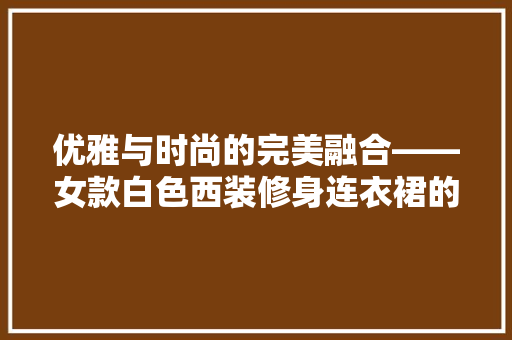 优雅与时尚的完美融合——女款白色西装修身连衣裙的时尚解读