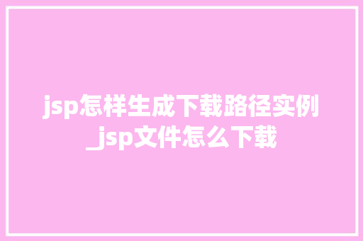 jsp怎样生成下载路径实例_jsp文件怎么下载