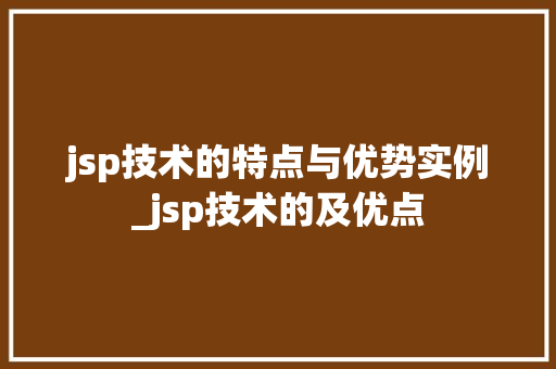jsp技术的特点与优势实例_jsp技术的及优点