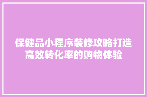 保健品小程序装修攻略打造高效转化率的购物体验  第1张