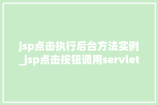 jsp点击执行后台方法实例_jsp点击按钮调用servlet
