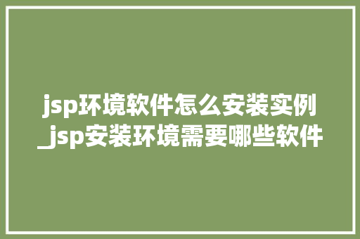 jsp环境软件怎么安装实例_jsp安装环境需要哪些软件