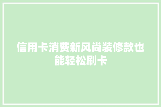 信用卡消费新风尚装修款也能轻松刷卡