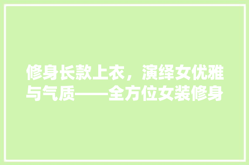 修身长款上衣，演绎女优雅与气质——全方位女装修身长款上衣的魅力