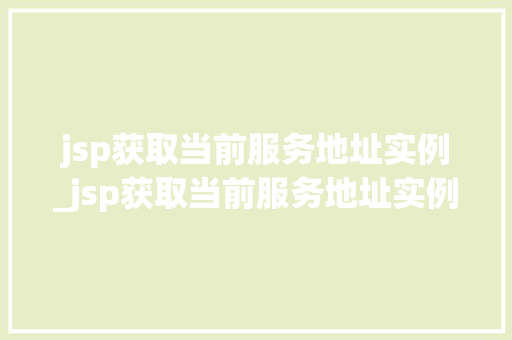 jsp获取当前服务地址实例_jsp获取当前服务地址实例怎么写 第1张 jsp获取当前服务地址实例_jsp获取当前服务地址实例怎么写 第1张