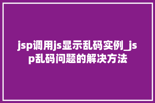 jsp调用js显示乱码实例_jsp乱码问题的解决方法