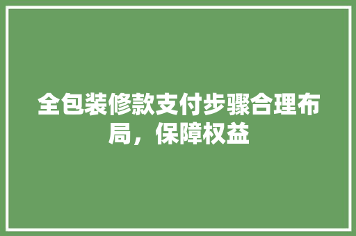 全包装修款支付步骤合理布局，保障权益