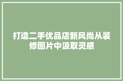 打造二手优品店新风尚从装修图片中汲取灵感