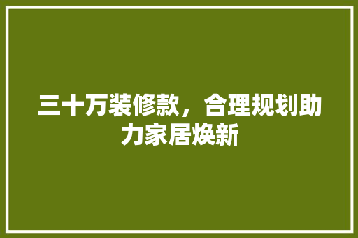 三十万装修款，合理规划助力家居焕新