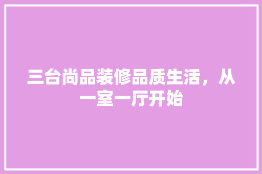 三台尚品装修品质生活，从一室一厅开始