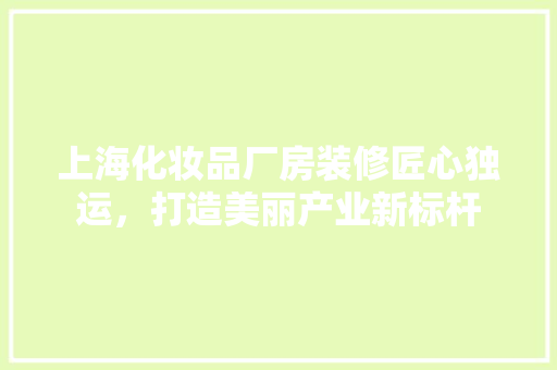 上海化妆品厂房装修匠心独运，打造美丽产业新标杆