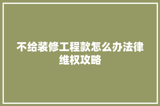 不给装修工程款怎么办法律维权攻略