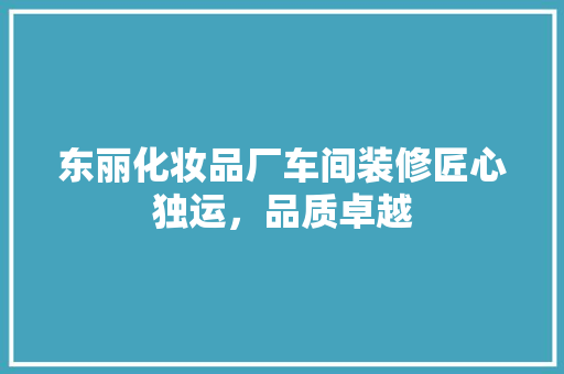 东丽化妆品厂车间装修匠心独运，品质卓越